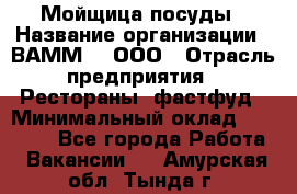 Мойщица посуды › Название организации ­ ВАММ  , ООО › Отрасль предприятия ­ Рестораны, фастфуд › Минимальный оклад ­ 15 000 - Все города Работа » Вакансии   . Амурская обл.,Тында г.